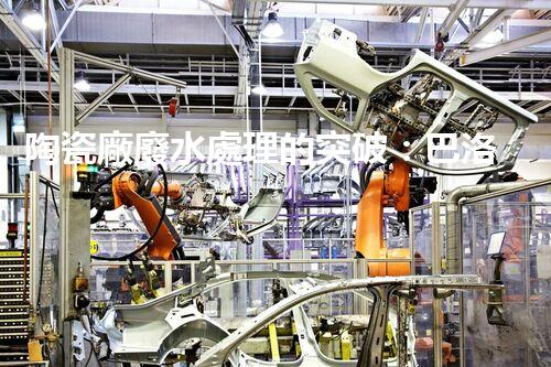 陶瓷廠廢水處理的突破：巴洛仕的環(huán)保革命？